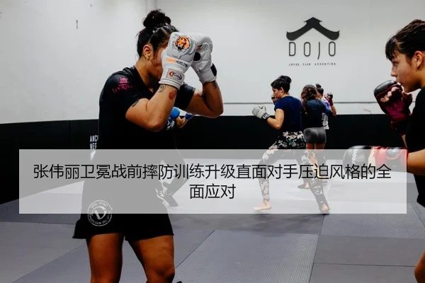 张伟丽卫冕战前摔防训练升级直面对手压迫风格的全面应对